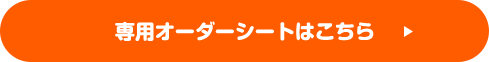 専用オーダーシートはこちら