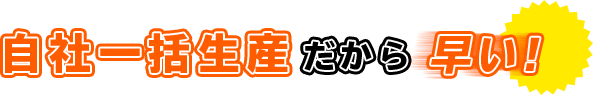 自社一括生産だから早い！