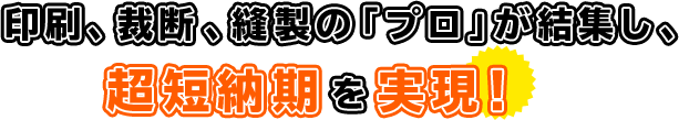 印刷、裁断、縫製の「プロ」が結集し、超短納期を実現！
